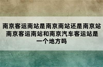 南京客运南站是南京南站还是南京站 南京客运南站和南京汽车客运站是一个地方吗